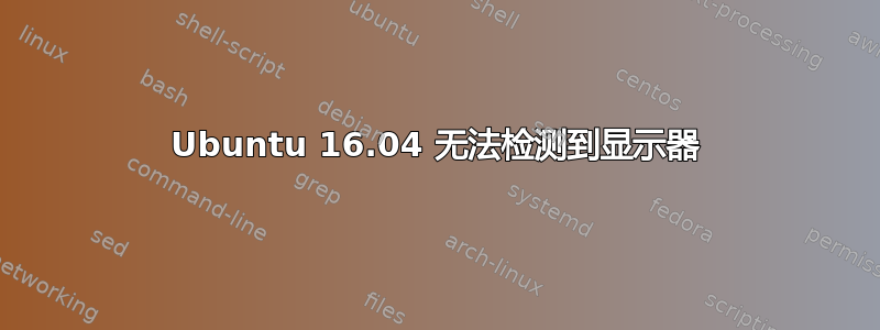 Ubuntu 16.04 无法检测到显示器