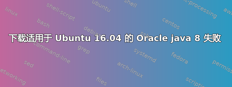 下载适用于 Ubuntu 16.04 的 Oracle java 8 失败