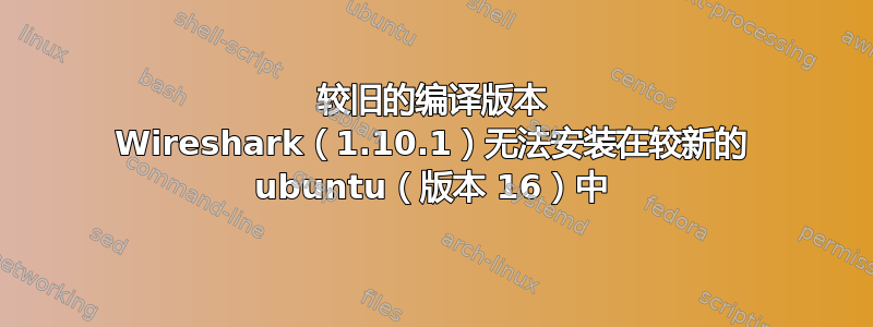 较旧的编译版本 Wireshark（1.10.1）无法安装在较新的 ubuntu（版本 16）中