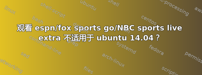 观看 espn/fox sports go/NBC sports live extra 不适用于 ubuntu 14.04？