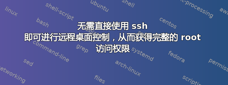 无需直接使用 ssh 即可进行远程桌面控制，从而获得完整的 root 访问权限