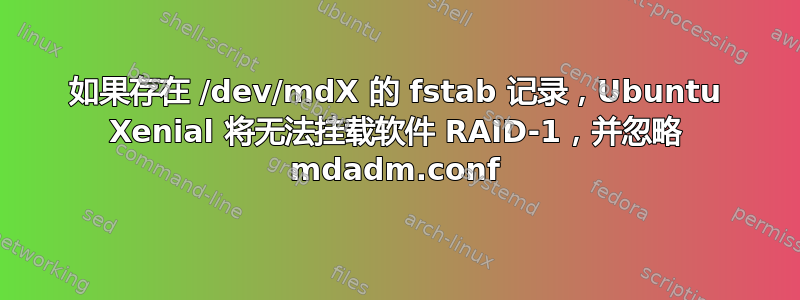 如果存在 /dev/mdX 的 fstab 记录，Ubuntu Xenial 将无法挂载软件 RAID-1，并忽略 mdadm.conf