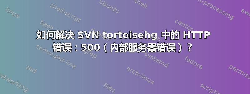 如何解决 SVN tortoisehg 中的 HTTP 错误：500（内部服务器错误）？