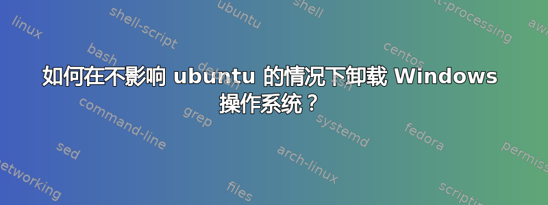 如何在不影响 ubuntu 的情况下卸载 Windows 操作系统？