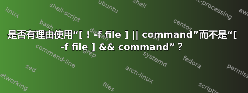 是否有理由使用“[ ! -f file ] || command”而不是“[ -f file ] && command”？