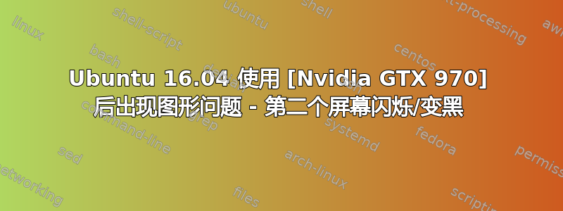 Ubuntu 16.04 使用 [Nvidia GTX 970] 后出现图形问题 - 第二个屏幕闪烁/变黑