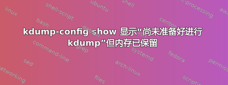 kdump-config show 显示“尚未准备好进行 kdump”但内存已保留