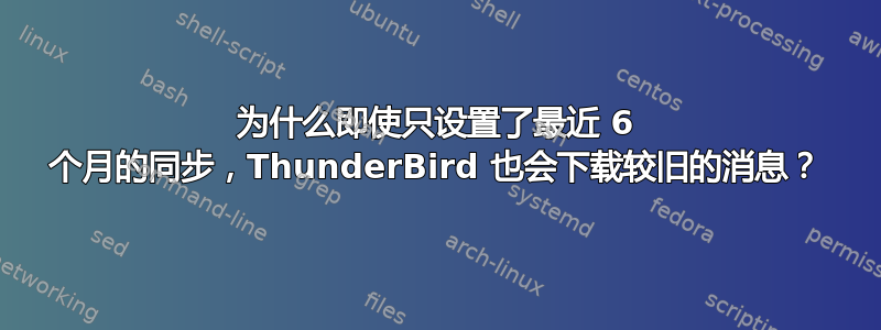 为什么即使只设置了最近 6 个月的同步，ThunderBird 也会下载较旧的消息？