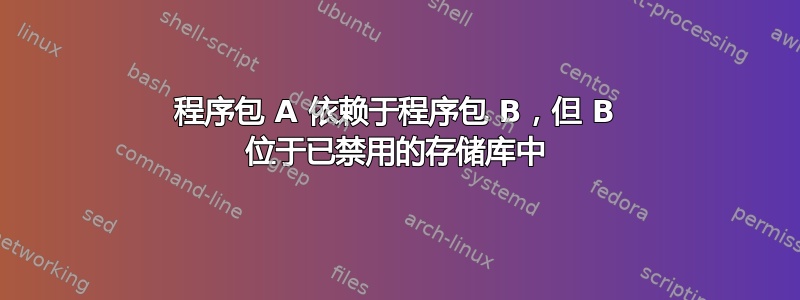 程序包 A 依赖于程序包 B，但 B 位于已禁用的存储库中