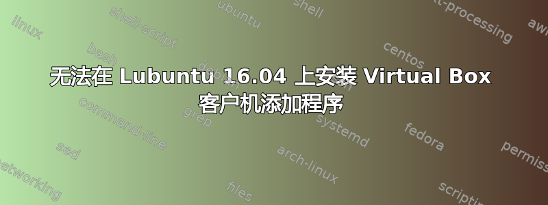 无法在 Lubuntu 16.04 上安装 Virtual Box 客户机添加程序