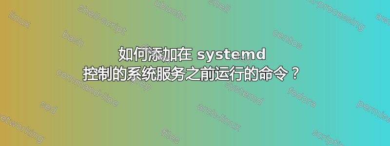 如何添加在 systemd 控制的系统服务之前运行的命令？