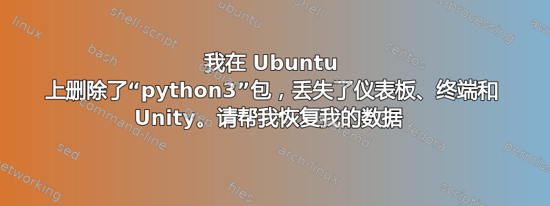 我在 Ubuntu 上删除了“python3”包，丢失了仪表板、终端和 Unity。请帮我恢复我的数据 