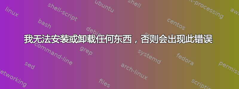 我无法安装或卸载任何东西，否则会出现此错误