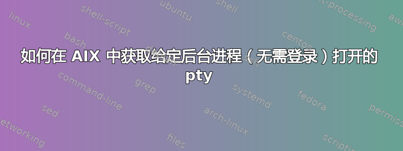 如何在 AIX 中获取给定后台进程（无需登录）打开的 pty