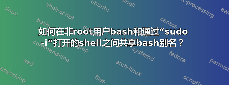 如何在非root用户bash和通过“sudo -i”打开的shell之间共享bash别名？