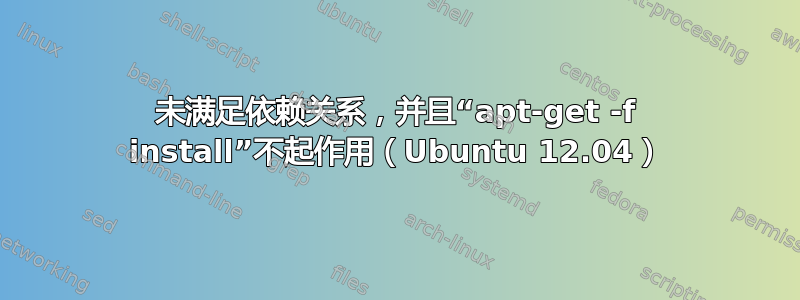 未满足依赖关系，并且“apt-get -f install”不起作用（Ubuntu 12.04）