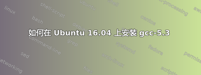 如何在 Ubuntu 16.04 上安装 gcc-5.3