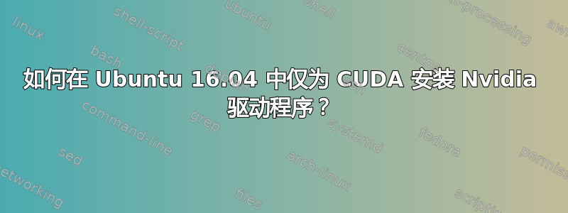 如何在 Ubuntu 16.04 中仅为 CUDA 安装 Nvidia 驱动程序？