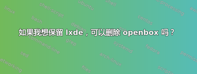 如果我想保留 lxde，可以删除 openbox 吗？