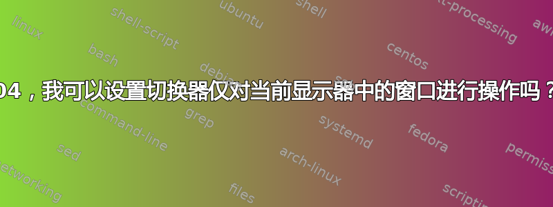 14.04，我可以设置切换器仅对当前显示器中的窗口进行操作吗？