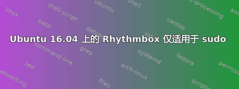 Ubuntu 16.04 上的 Rhythmbox 仅适用于 sudo