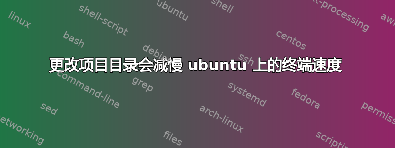 更改项目目录会减慢 ubuntu 上的终端速度