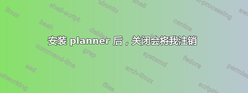 安装 planner 后，关闭会将我注销