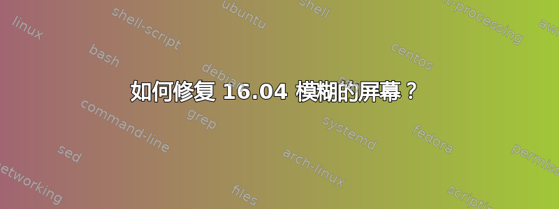 如何修复 16.04 模糊的屏幕？