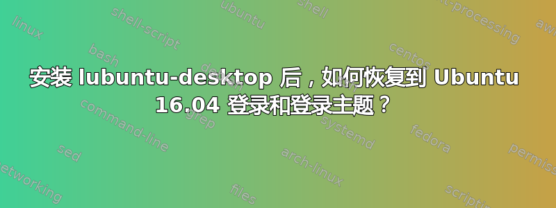 安装 lubuntu-desktop 后，如何恢复到 Ubuntu 16.04 登录和登录主题？