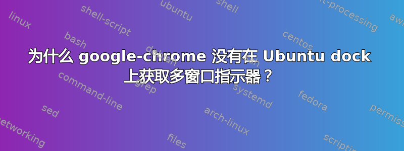 为什么 google-chrome 没有在 Ubuntu dock 上获取多窗口指示器？