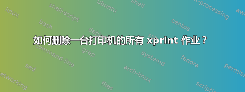 如何删除一台打印机的所有 xprint 作业？