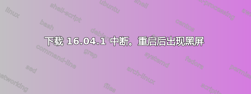 下载 16.04.1 中断。重启后出现黑屏