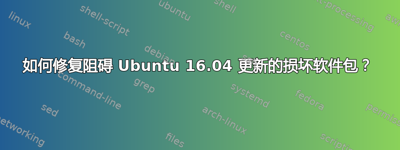 如何修复阻碍 Ubuntu 16.04 更新的损坏软件包？