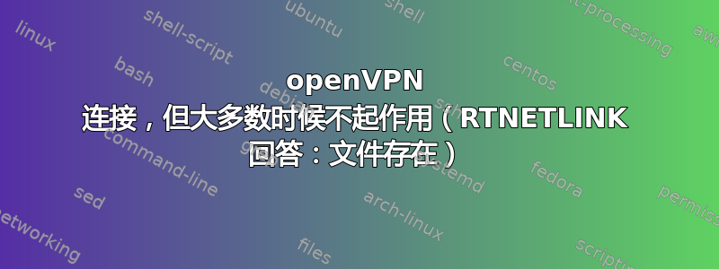 openVPN 连接，但大多数时候不起作用（RTNETLINK 回答：文件存在）