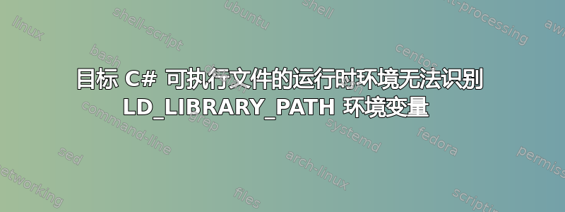 目标 C# 可执行文件的运行时环境无法识别 LD_LIBRARY_PATH 环境变量 