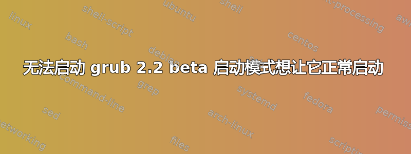 无法启动 grub 2.2 beta 启动模式想让它正常启动