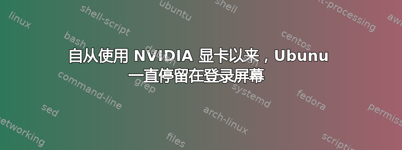 自从使用 NVIDIA 显卡以来，Ubunu 一直停留在登录屏幕 