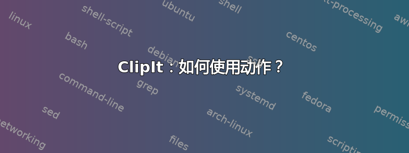 ClipIt：如何使用动作？