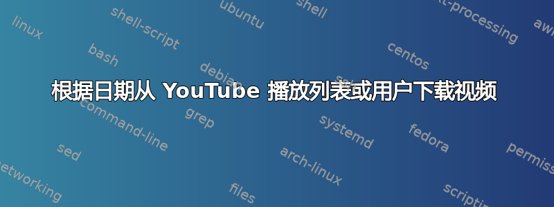 根据日期从 YouTube 播放列表或用户下载视频