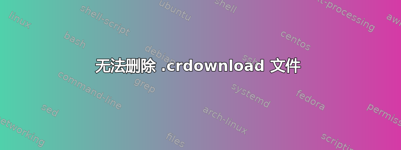 无法删除 .crdownload 文件