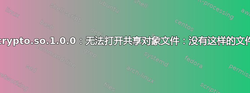 库：libcrypto.so.1.0.0：无法打开共享对象文件：没有这样的文件或目录