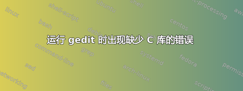 运行 gedit 时出现缺少 C 库的错误