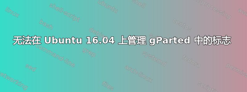 无法在 Ubuntu 16.04 上管理 gParted 中的标志