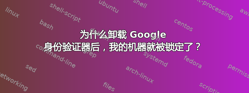 为什么卸载 Google 身份验证器后，我的机器就被锁定了？