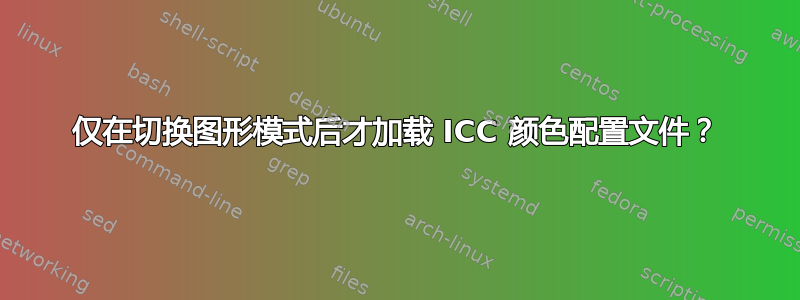 仅在切换图形模式后才加载 ICC 颜色配置文件？