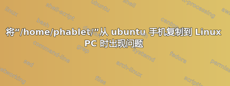 将“/home/phablet/”从 ubuntu 手机复制到 Linux PC 时出现问题