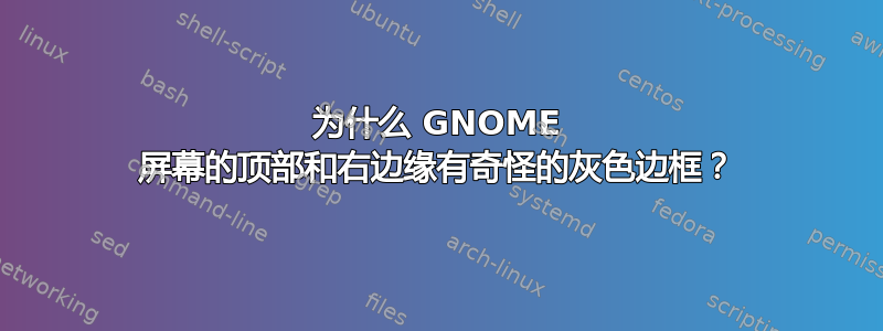 为什么 GNOME 屏幕的顶部和右边缘有奇怪的灰色边框？