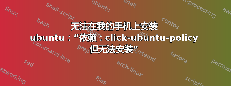 无法在我的手机上安装 ubuntu：“依赖：click-ubuntu-policy 但无法安装”