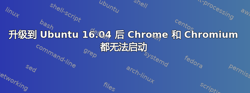 升级到 Ubuntu 16.04 后 Chrome 和 Chromium 都无法启动