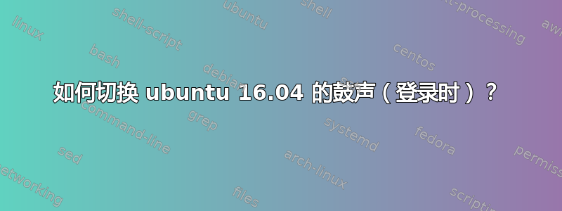 如何切换 ubuntu 16.04 的鼓声（登录时）？